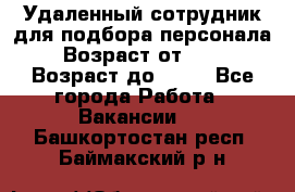 Удаленный сотрудник для подбора персонала › Возраст от ­ 25 › Возраст до ­ 55 - Все города Работа » Вакансии   . Башкортостан респ.,Баймакский р-н